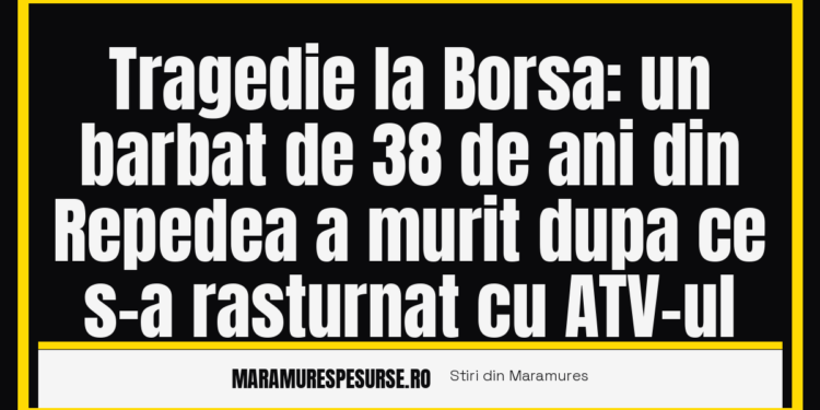 Tragedie la Borsa: un barbat de 38 de ani din Repedea a murit dupa ce s-a rasturnat cu ATV-ul