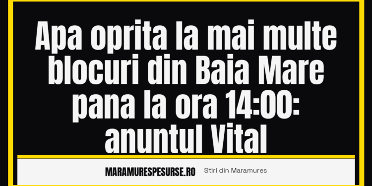 Apa oprita la mai multe blocuri din Baia Mare pana la ora 14:00: anuntul Vital